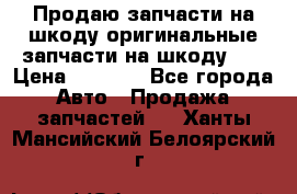 Продаю запчасти на шкоду оригинальные запчасти на шкоду 2  › Цена ­ 4 000 - Все города Авто » Продажа запчастей   . Ханты-Мансийский,Белоярский г.